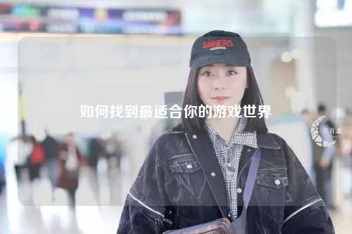如何找到最适合你的游戏世界