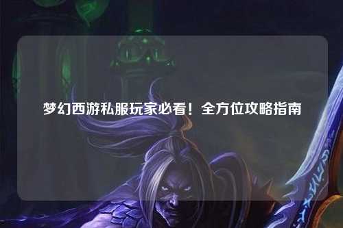 梦幻西游私服玩家必看！全方位攻略指南